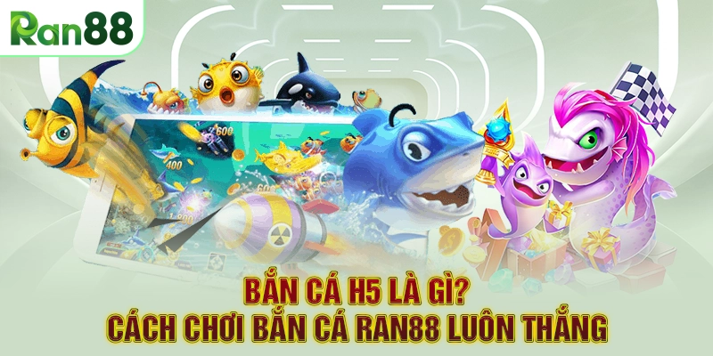 Bắn cá H5 là gì? Cách chơi bắn cá RAN88 luôn thắng