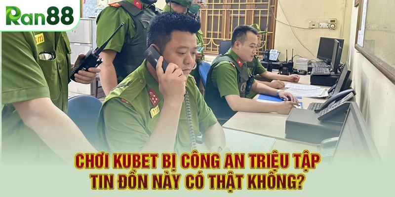 Chơi Kubet Bị Công An Triệu Tập - Tin Đồn Này Có Thật Không?
