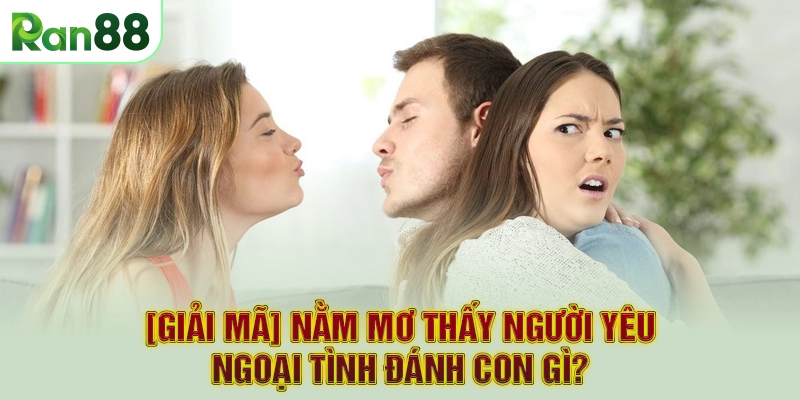 [Giải mã] Nằm Mơ Thấy Người Yêu Ngoại Tình Đánh Con Gì?