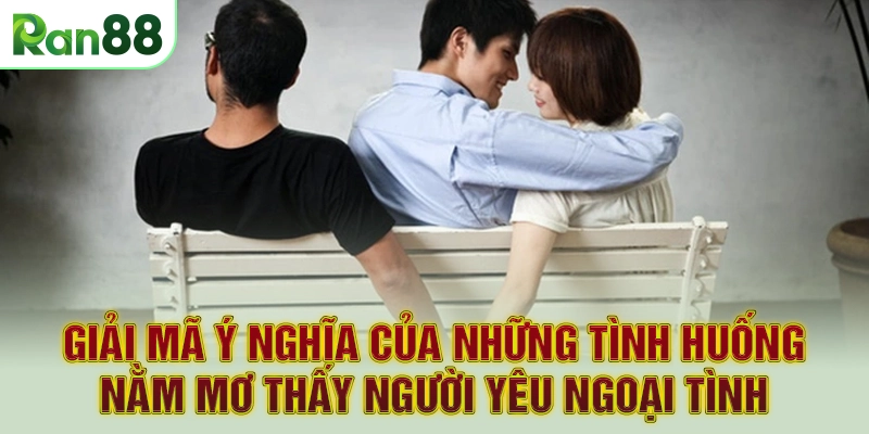 Giải mã ý nghĩa của những tình huống nằm mơ thấy người yêu ngoại tình