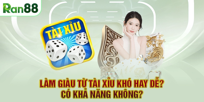 Làm giàu từ Tài xỉu khó hay dễ? Có khả năng không?