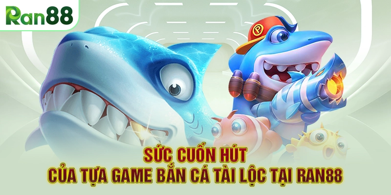 Sức cuốn hút của tựa game Bắn cá tài lộc tại RAN88