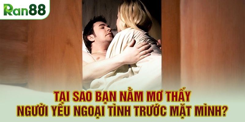 Tại sao bạn nằm mơ thấy người yêu ngoại tình trước mặt mình?