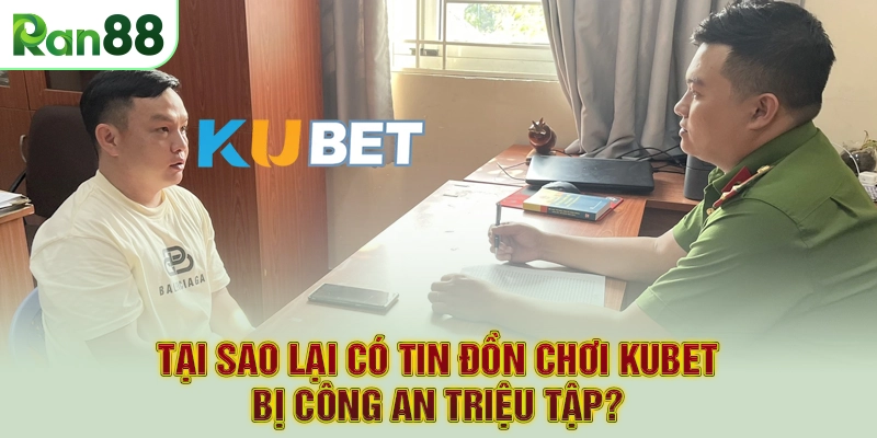 Tại sao lại có tin đồn chơi Kubet bị công an triệu tập?