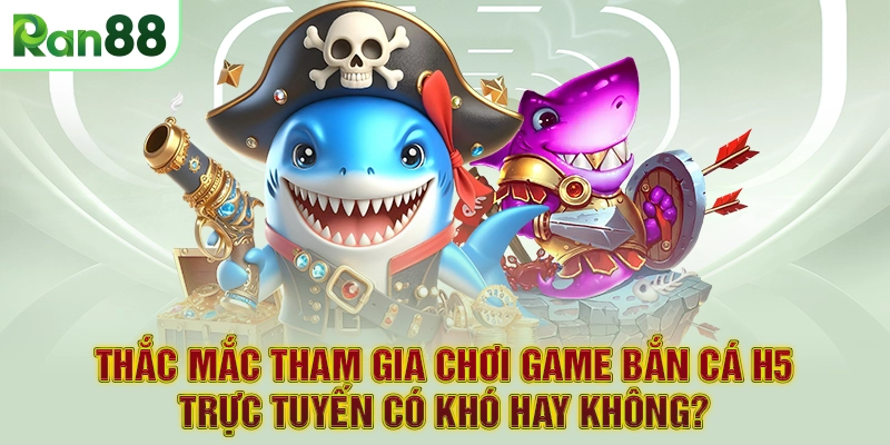 Thắc mắc tham gia chơi game bắn cá H5 trực tuyến có khó hay không?