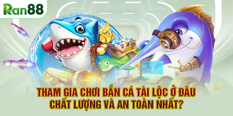 Tham gia chơi bắn cá tài lộc ở đâu chất lượng và an toàn nhất?